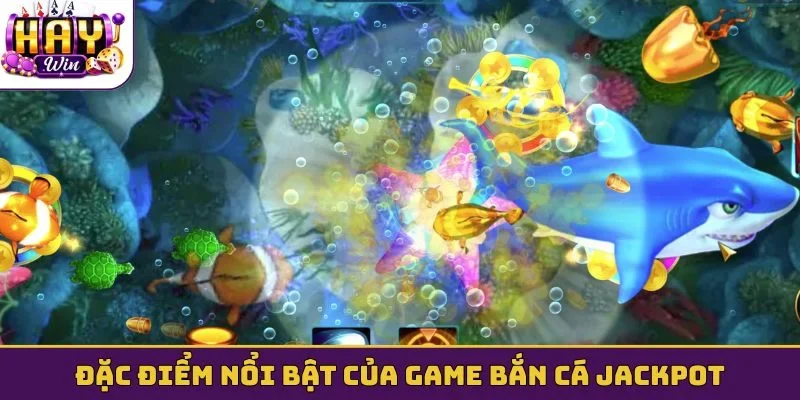 Đặc điểm nổi bật của game bắn cá jackpot